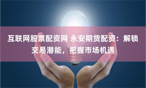 互联网股票配资网 永安期货配资：解锁交易潜能，把握市场机遇