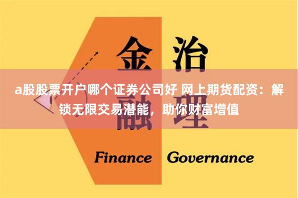 a股股票开户哪个证券公司好 网上期货配资：解锁无限交易潜能，助你财富增值