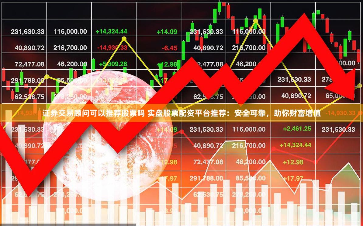 证券交易顾问可以推荐股票吗 实盘股票配资平台推荐：安全可靠，助你财富增值