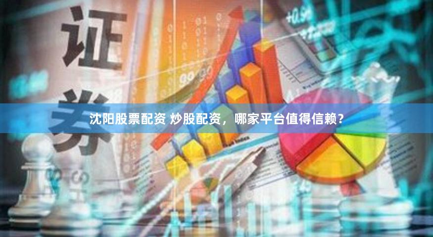 沈阳股票配资 炒股配资，哪家平台值得信赖？
