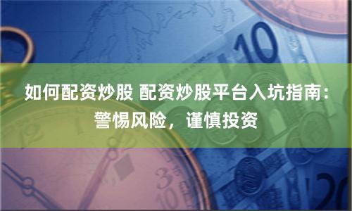 如何配资炒股 配资炒股平台入坑指南：警惕风险，谨慎投资