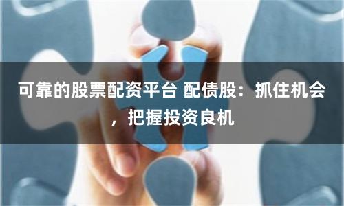 可靠的股票配资平台 配债股：抓住机会，把握投资良机