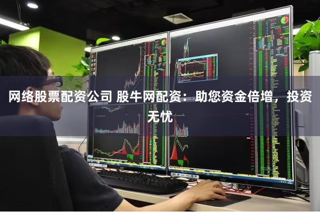 网络股票配资公司 股牛网配资：助您资金倍增，投资无忧