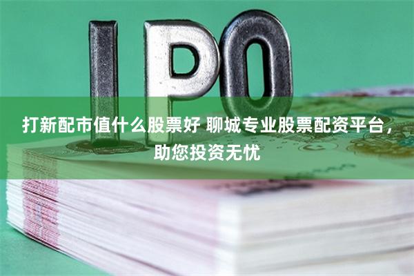 打新配市值什么股票好 聊城专业股票配资平台，助您投资无忧
