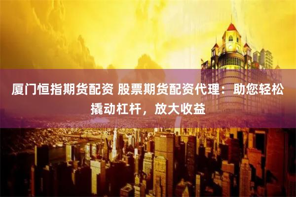 厦门恒指期货配资 股票期货配资代理：助您轻松撬动杠杆，放大收益