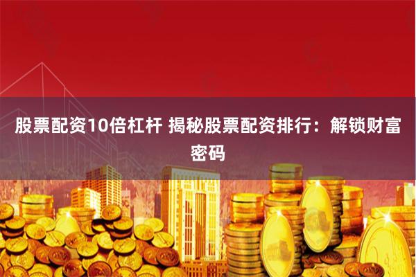 股票配资10倍杠杆 揭秘股票配资排行：解锁财富密码