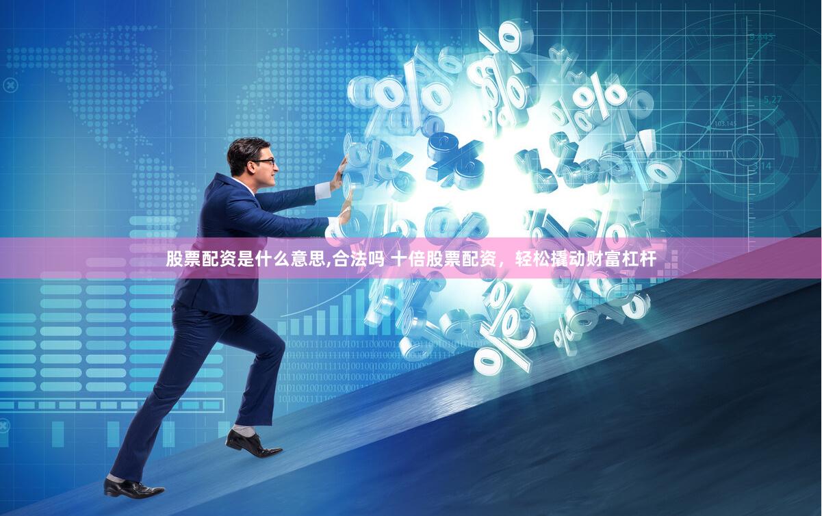 股票配资是什么意思,合法吗 十倍股票配资，轻松撬动财富杠杆