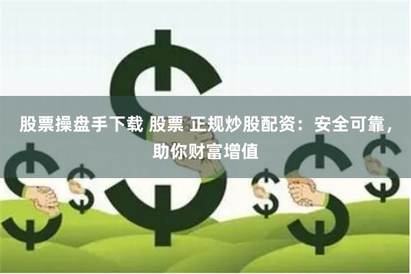 股票操盘手下载 股票 正规炒股配资：安全可靠，助你财富增值