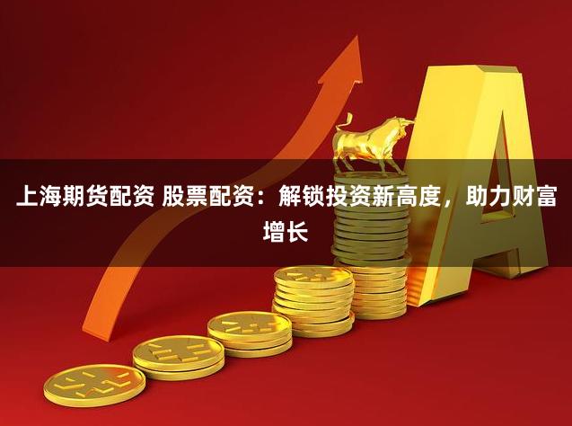 上海期货配资 股票配资：解锁投资新高度，助力财富增长