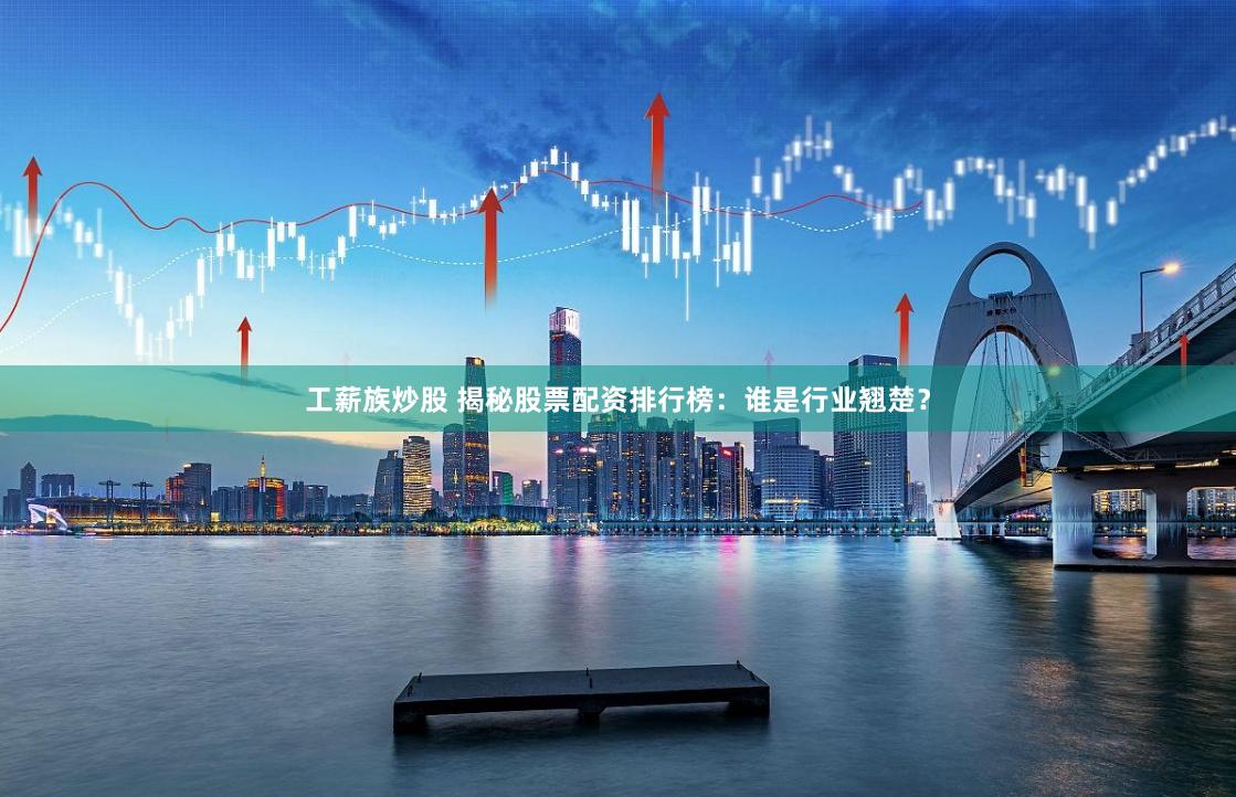 工薪族炒股 揭秘股票配资排行榜：谁是行业翘楚？