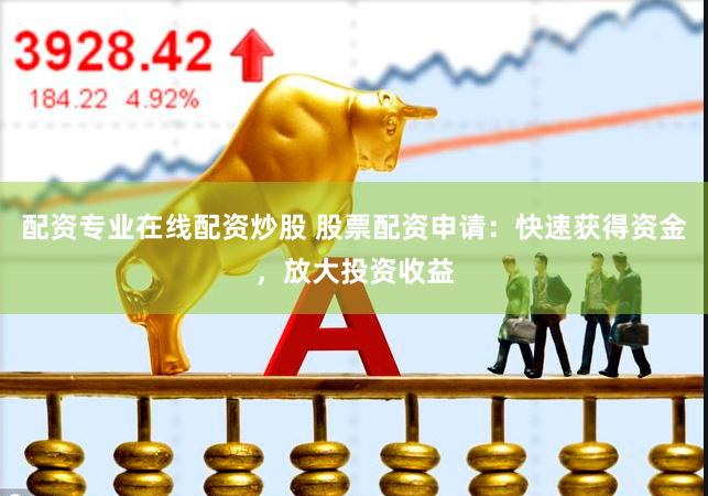 配资专业在线配资炒股 股票配资申请：快速获得资金，放大投资收益
