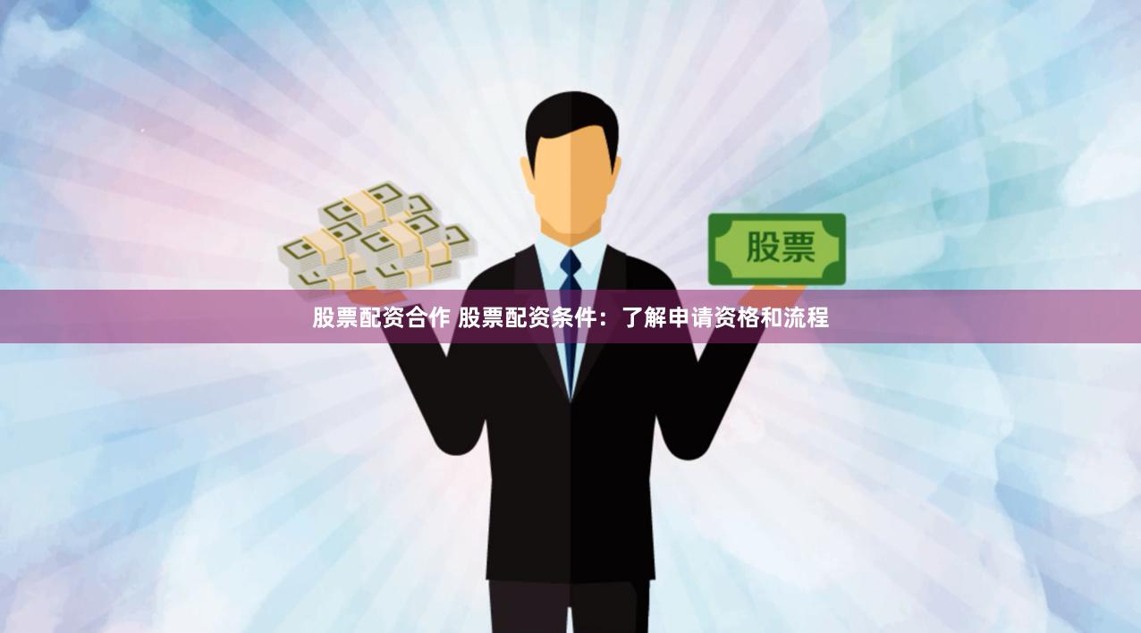 股票配资合作 股票配资条件：了解申请资格和流程