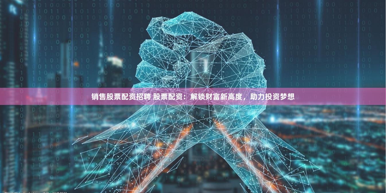 销售股票配资招聘 股票配资：解锁财富新高度，助力投资梦想