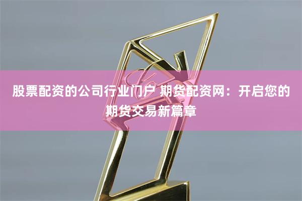 股票配资的公司行业门户 期货配资网：开启您的期货交易新篇章