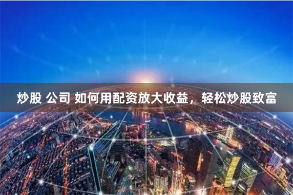 炒股 公司 如何用配资放大收益，轻松炒股致富