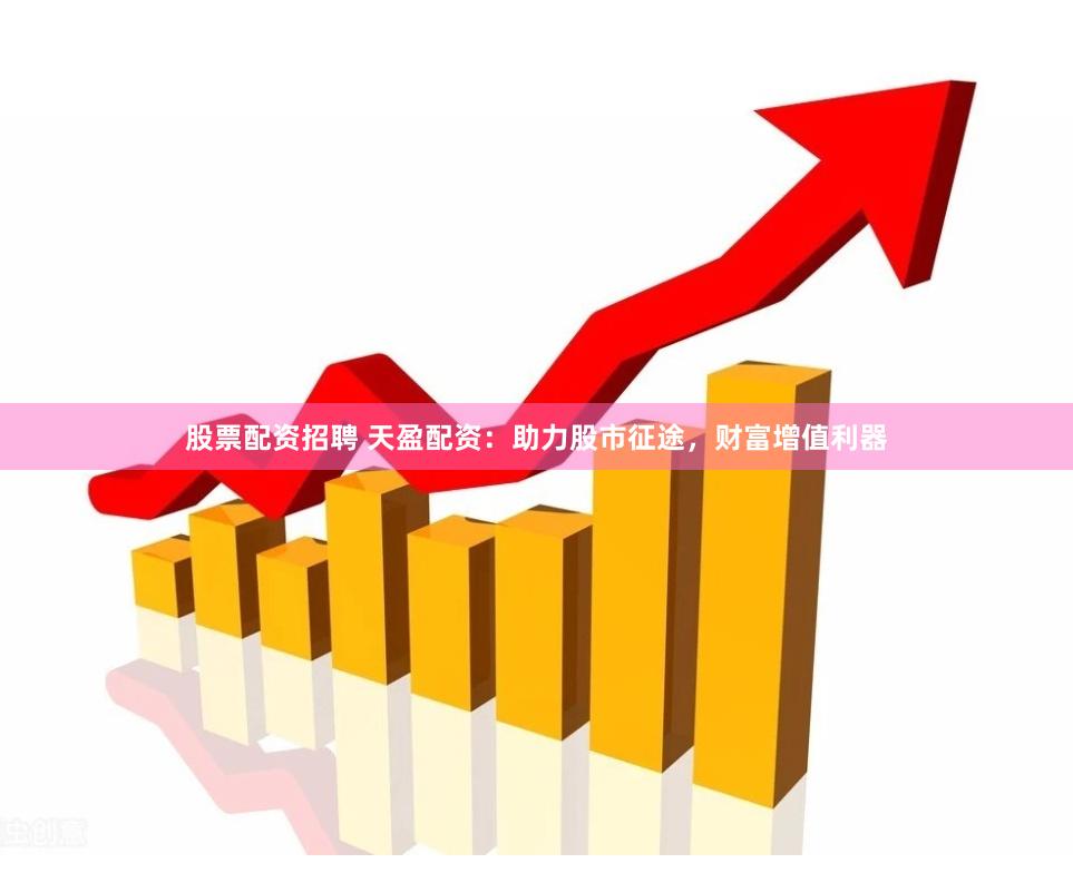 股票配资招聘 天盈配资：助力股市征途，财富增值利器