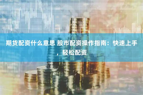 期货配资什么意思 股市配资操作指南：快速上手，轻松配资