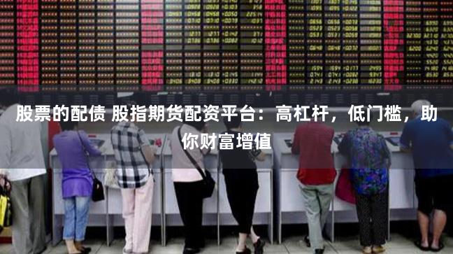 股票的配债 股指期货配资平台：高杠杆，低门槛，助你财富增值
