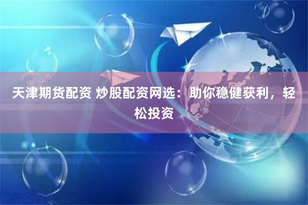  Tianjin Futures Investment Allocation and Stock Allocation Online Selection: Help you make steady profits and invest easily