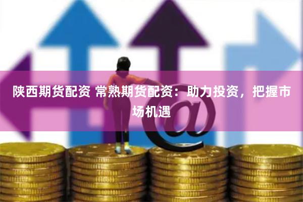  Shaanxi Futures Fund Allocation Changshu Futures Fund Allocation: help investment and seize market opportunities