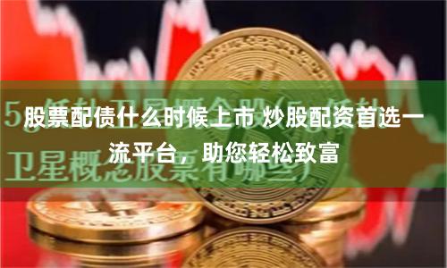  When will the stock bond issue be listed? The first choice for stock bond issue is the first-class platform to help you get rich easily
