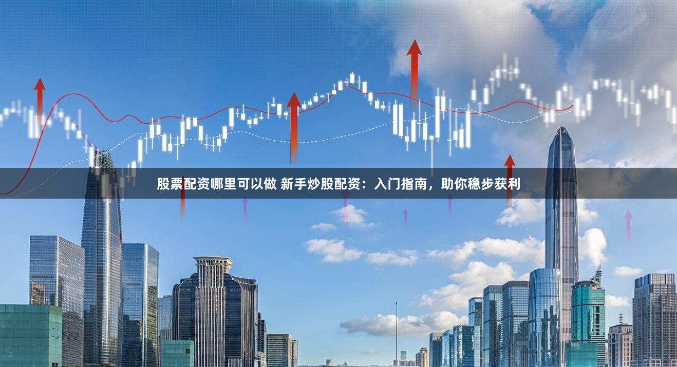 股票配资哪里可以做 新手炒股配资：入门指南，助你稳步获利