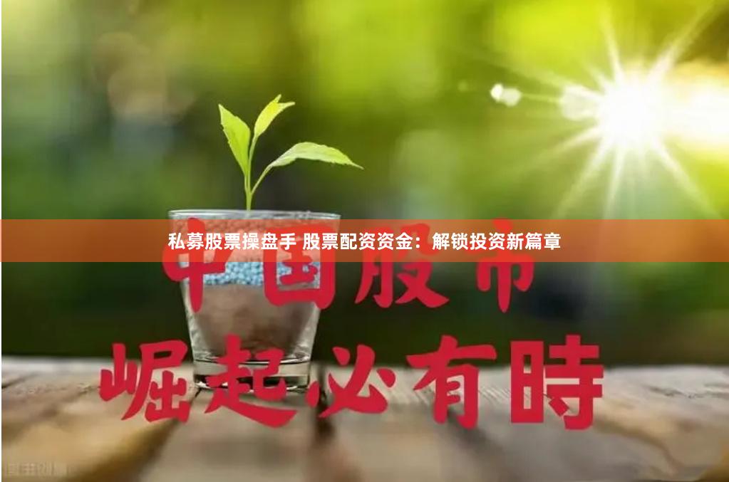 私募股票操盘手 股票配资资金：解锁投资新篇章