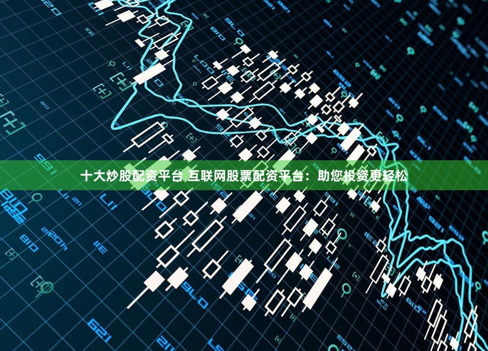 十大炒股配资平台 互联网股票配资平台：助您投资更轻松