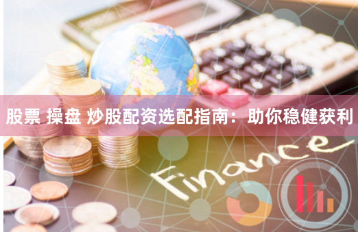 股票 操盘 炒股配资选配指南：助你稳健获利