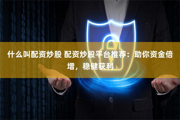 什么叫配资炒股 配资炒股平台推荐：助你资金倍增，稳健获利