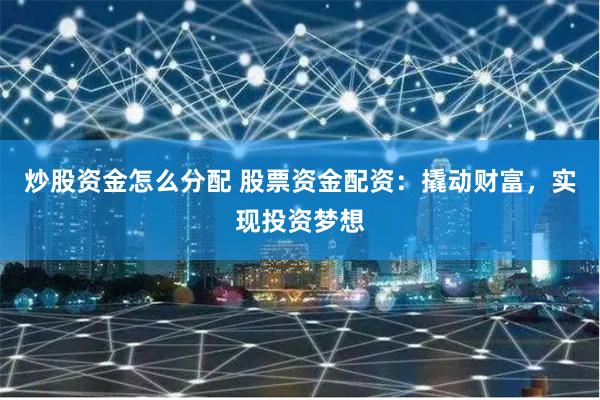 炒股资金怎么分配 股票资金配资：撬动财富，实现投资梦想