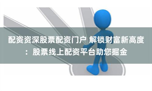 配资资深股票配资门户 解锁财富新高度：股票线上配资平台助您掘金