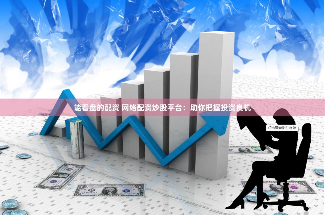 能看盘的配资 网络配资炒股平台：助你把握投资良机