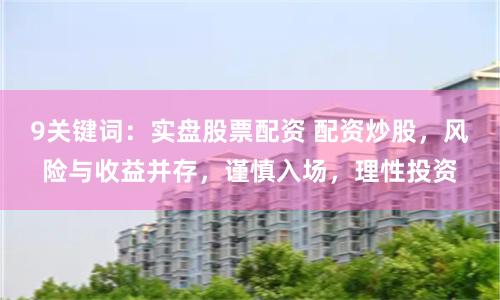 9关键词：实盘股票配资 配资炒股，风险与收益并存，谨慎入场，理性投资