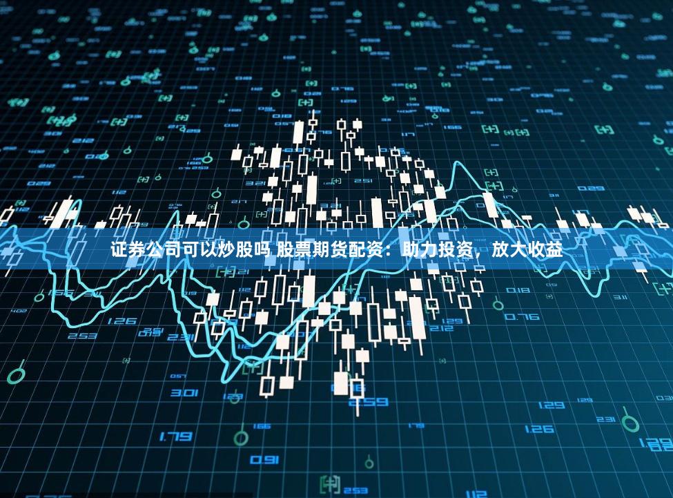 证券公司可以炒股吗 股票期货配资：助力投资，放大收益