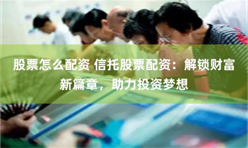 股票怎么配资 信托股票配资：解锁财富新篇章，助力投资梦想