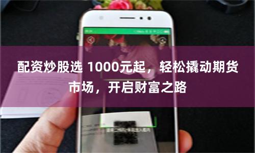 配资炒股选 1000元起，轻松撬动期货市场，开启财富之路