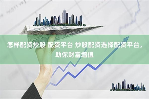 怎样配资炒股 配资平台 炒股配资选择配资平台，助你财富增值