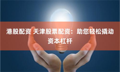 港股配资 天津股票配资：助您轻松撬动资本杠杆