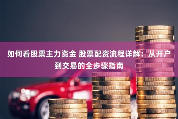 如何看股票主力资金 股票配资流程详解：从开户到交易的全步骤指南
