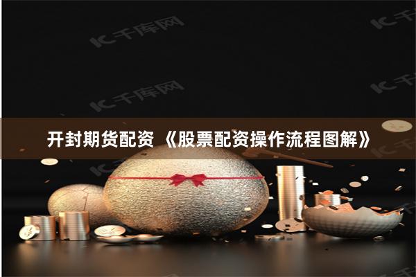 开封期货配资 《股票配资操作流程图解》