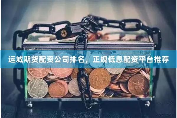 运城期货配资公司排名，正规低息配资平台推荐