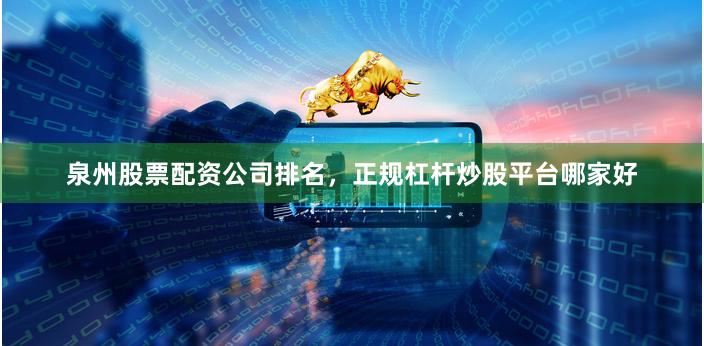 泉州股票配资公司排名，正规杠杆炒股平台哪家好