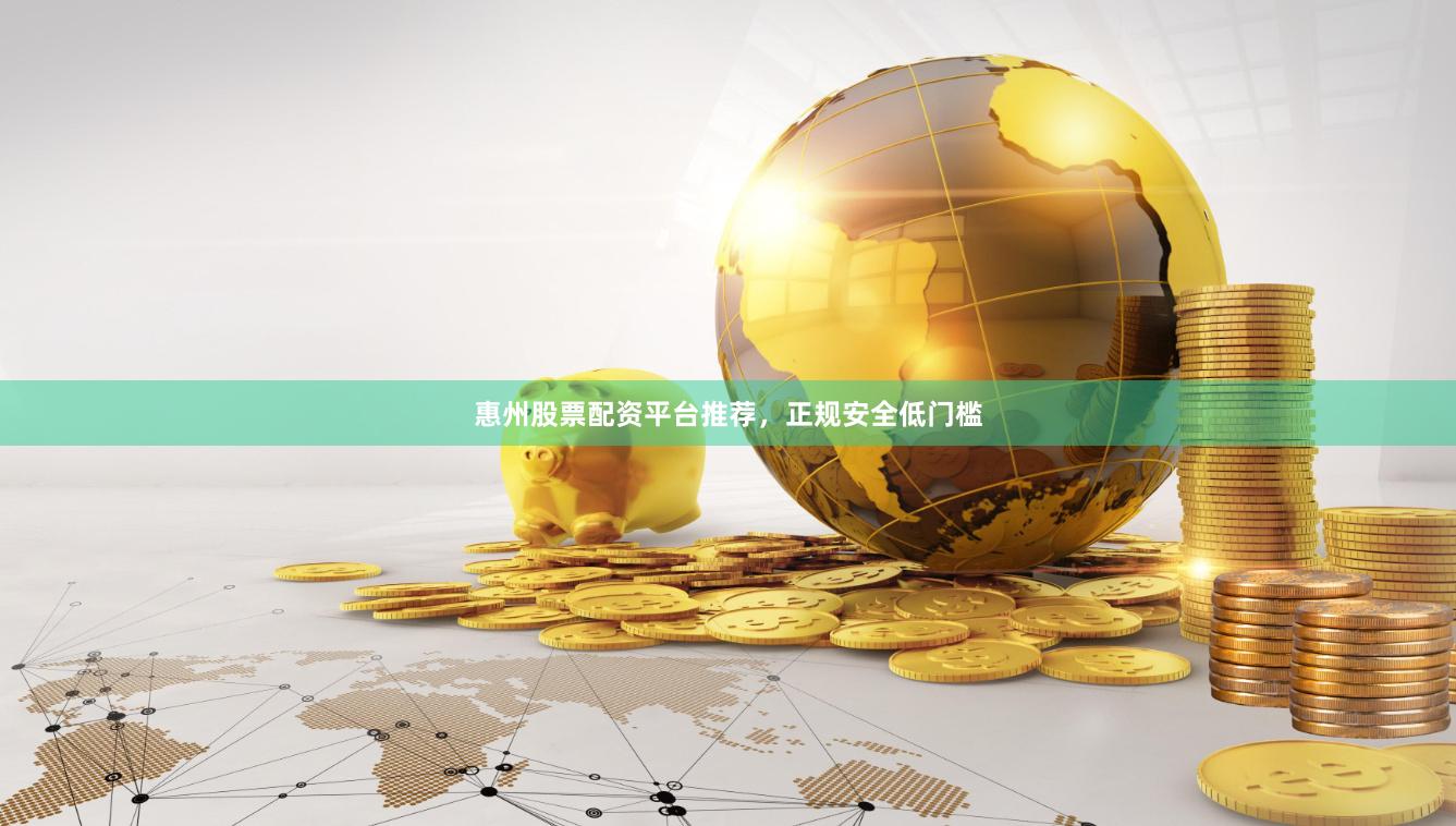 惠州股票配资平台推荐，正规安全低门槛