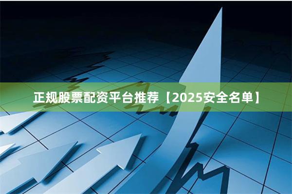 正规股票配资平台推荐【2025安全名单】