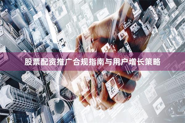 股票配资推广合规指南与用户增长策略