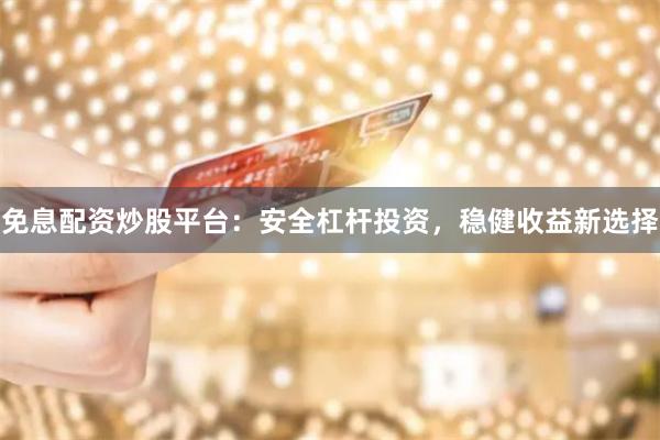 免息配资炒股平台：安全杠杆投资，稳健收益新选择