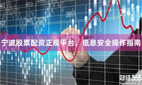 宁波股票配资正规平台，低息安全操作指南