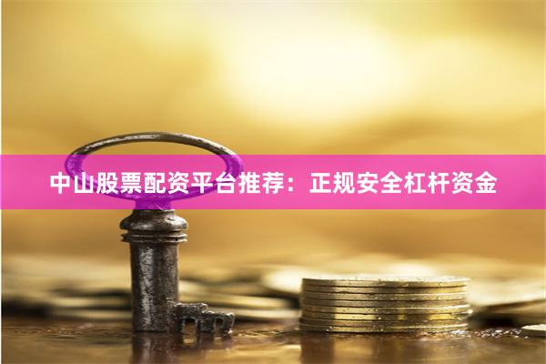中山股票配资平台推荐：正规安全杠杆资金