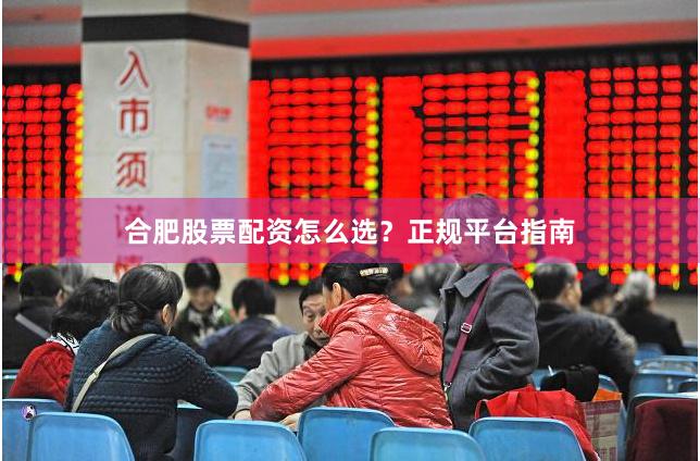 合肥股票配资怎么选？正规平台指南